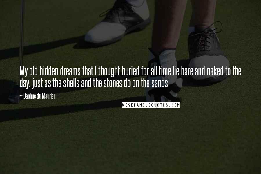 Daphne Du Maurier Quotes: My old hidden dreams that I thought buried for all time lie bare and naked to the day, just as the shells and the stones do on the sands