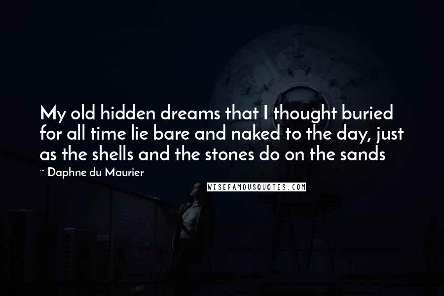 Daphne Du Maurier Quotes: My old hidden dreams that I thought buried for all time lie bare and naked to the day, just as the shells and the stones do on the sands