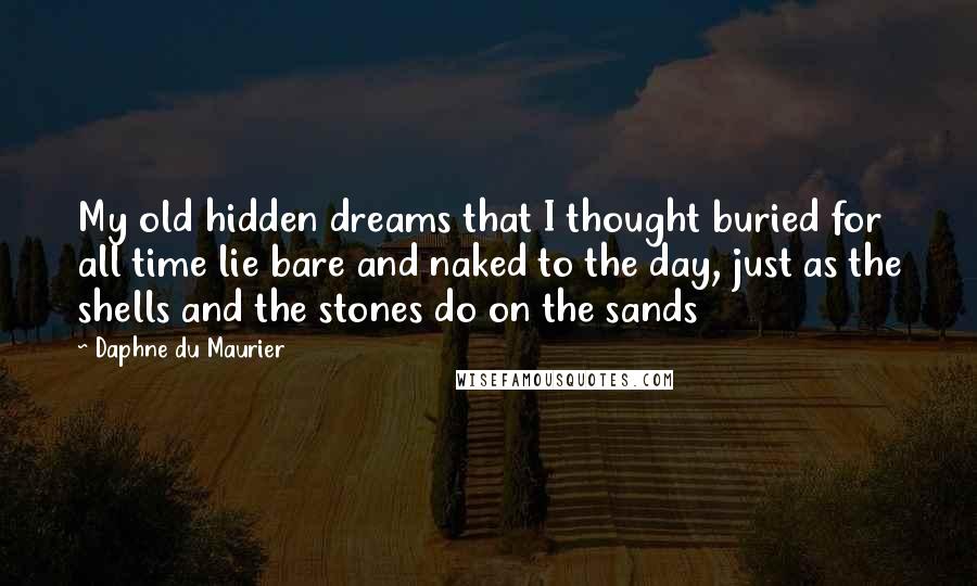 Daphne Du Maurier Quotes: My old hidden dreams that I thought buried for all time lie bare and naked to the day, just as the shells and the stones do on the sands