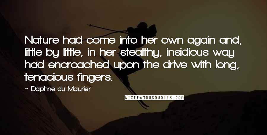 Daphne Du Maurier Quotes: Nature had come into her own again and, little by little, in her stealthy, insidious way had encroached upon the drive with long, tenacious fingers.