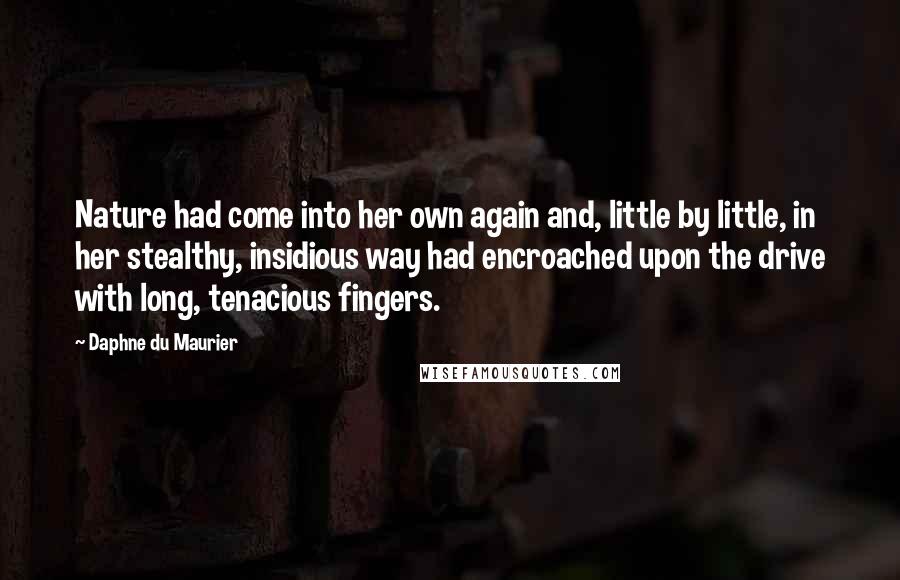 Daphne Du Maurier Quotes: Nature had come into her own again and, little by little, in her stealthy, insidious way had encroached upon the drive with long, tenacious fingers.