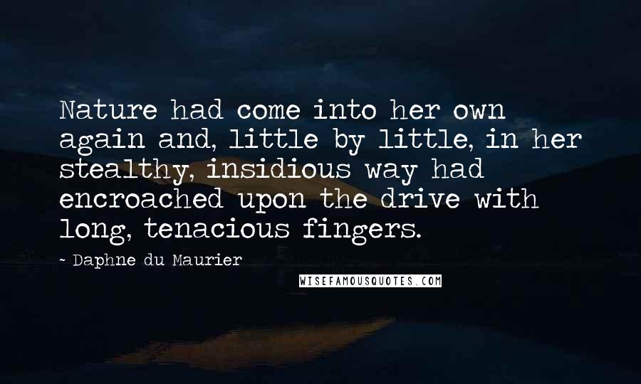 Daphne Du Maurier Quotes: Nature had come into her own again and, little by little, in her stealthy, insidious way had encroached upon the drive with long, tenacious fingers.