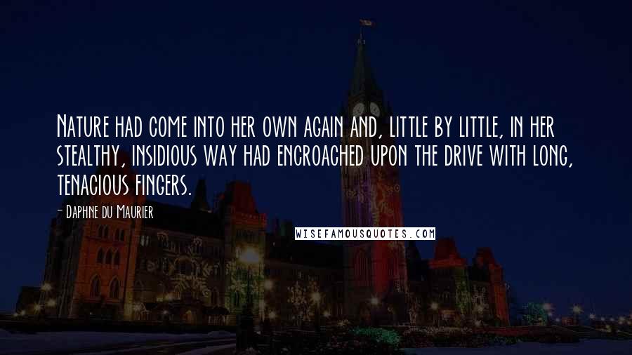 Daphne Du Maurier Quotes: Nature had come into her own again and, little by little, in her stealthy, insidious way had encroached upon the drive with long, tenacious fingers.