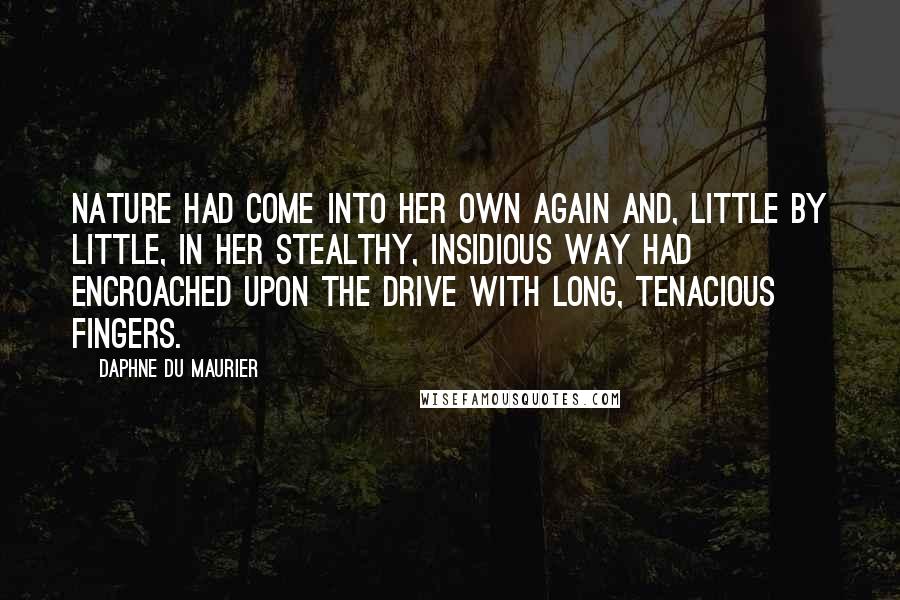 Daphne Du Maurier Quotes: Nature had come into her own again and, little by little, in her stealthy, insidious way had encroached upon the drive with long, tenacious fingers.