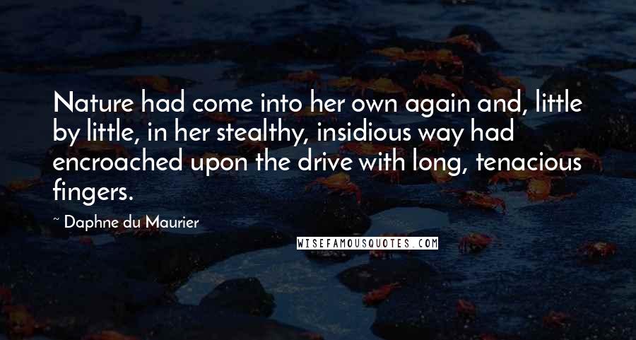 Daphne Du Maurier Quotes: Nature had come into her own again and, little by little, in her stealthy, insidious way had encroached upon the drive with long, tenacious fingers.