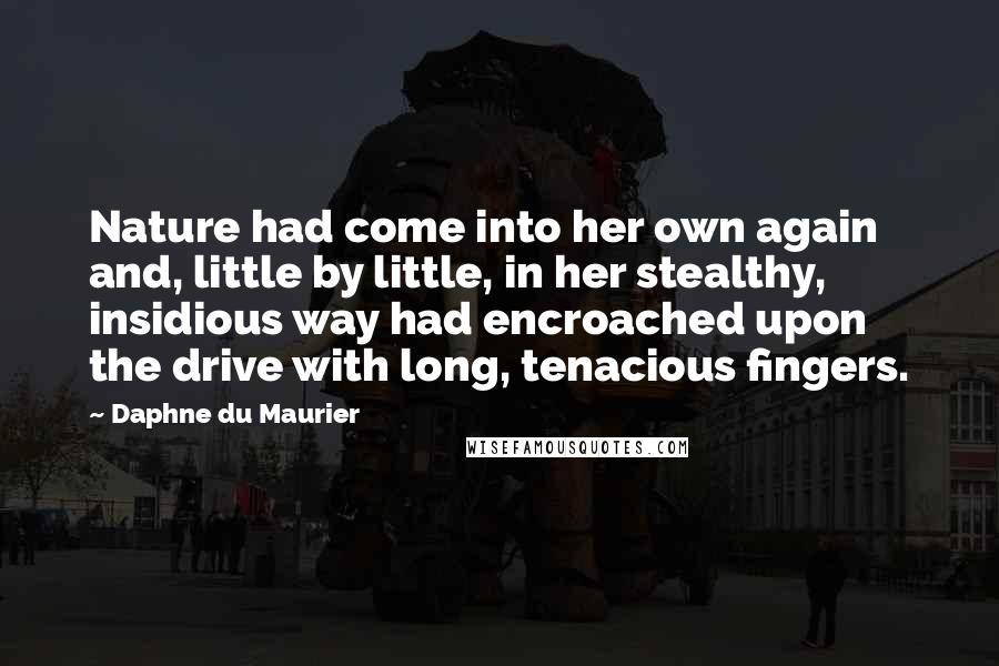 Daphne Du Maurier Quotes: Nature had come into her own again and, little by little, in her stealthy, insidious way had encroached upon the drive with long, tenacious fingers.