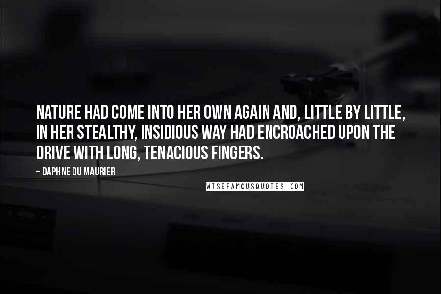 Daphne Du Maurier Quotes: Nature had come into her own again and, little by little, in her stealthy, insidious way had encroached upon the drive with long, tenacious fingers.