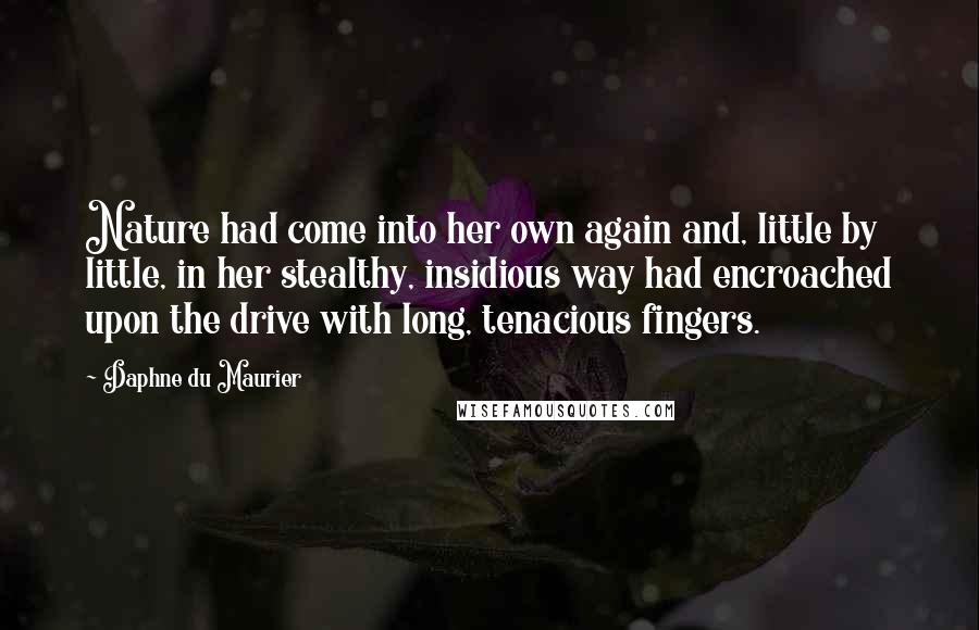 Daphne Du Maurier Quotes: Nature had come into her own again and, little by little, in her stealthy, insidious way had encroached upon the drive with long, tenacious fingers.