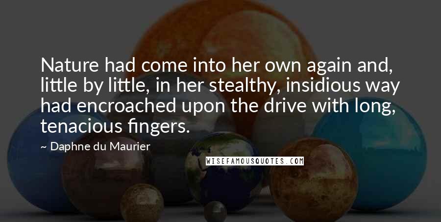 Daphne Du Maurier Quotes: Nature had come into her own again and, little by little, in her stealthy, insidious way had encroached upon the drive with long, tenacious fingers.