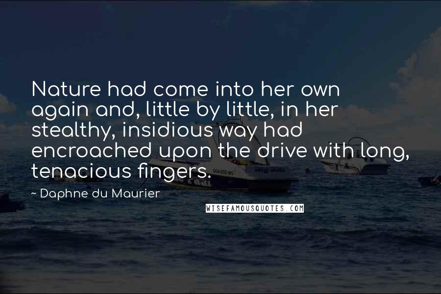 Daphne Du Maurier Quotes: Nature had come into her own again and, little by little, in her stealthy, insidious way had encroached upon the drive with long, tenacious fingers.