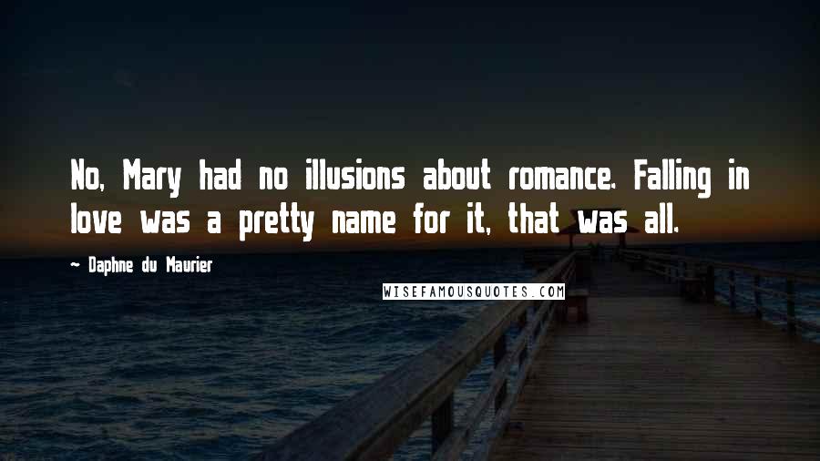 Daphne Du Maurier Quotes: No, Mary had no illusions about romance. Falling in love was a pretty name for it, that was all.