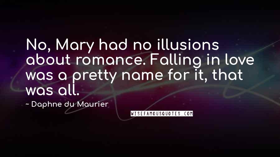 Daphne Du Maurier Quotes: No, Mary had no illusions about romance. Falling in love was a pretty name for it, that was all.