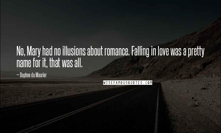 Daphne Du Maurier Quotes: No, Mary had no illusions about romance. Falling in love was a pretty name for it, that was all.