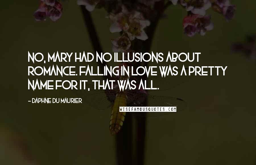 Daphne Du Maurier Quotes: No, Mary had no illusions about romance. Falling in love was a pretty name for it, that was all.