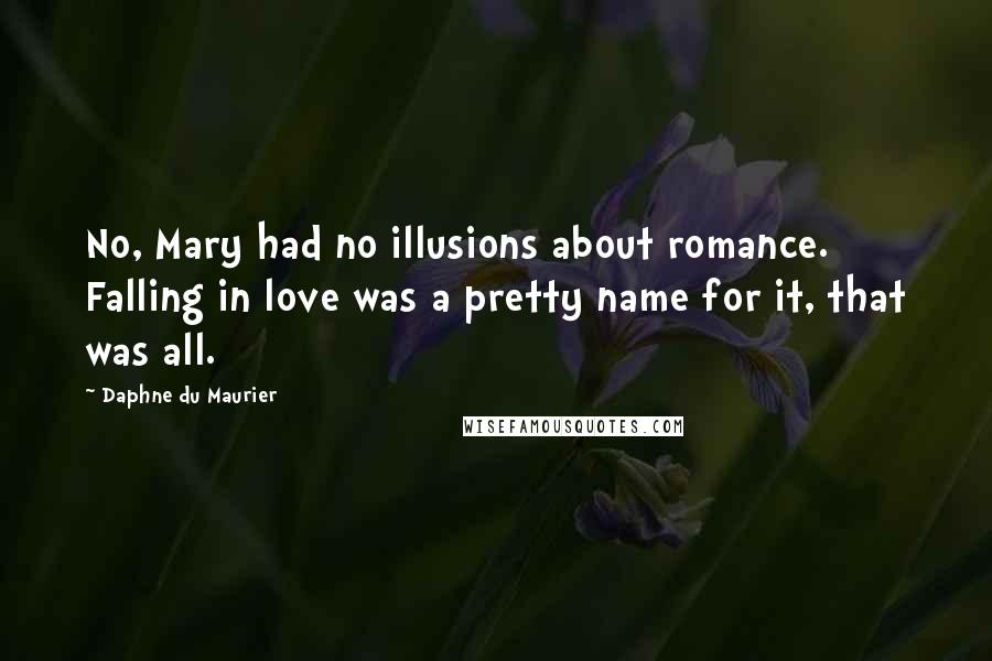 Daphne Du Maurier Quotes: No, Mary had no illusions about romance. Falling in love was a pretty name for it, that was all.