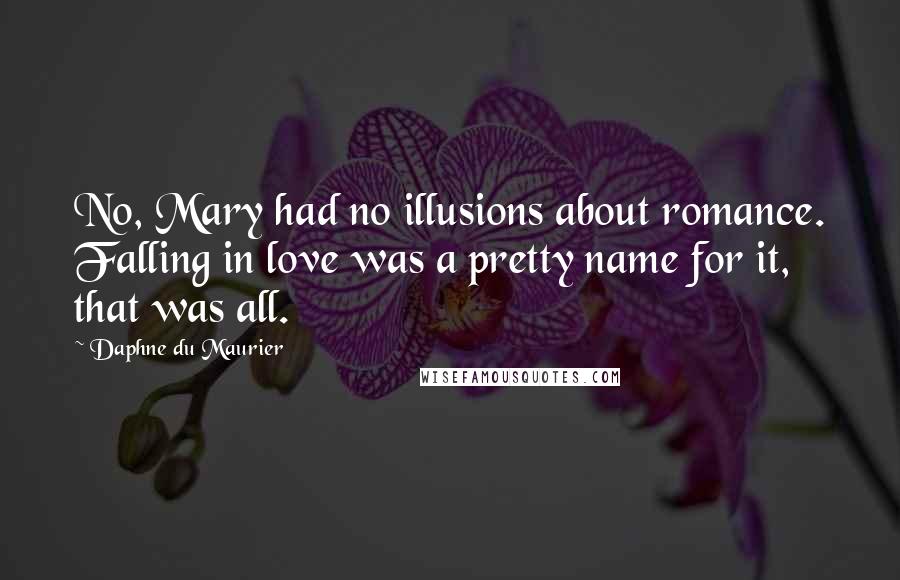 Daphne Du Maurier Quotes: No, Mary had no illusions about romance. Falling in love was a pretty name for it, that was all.