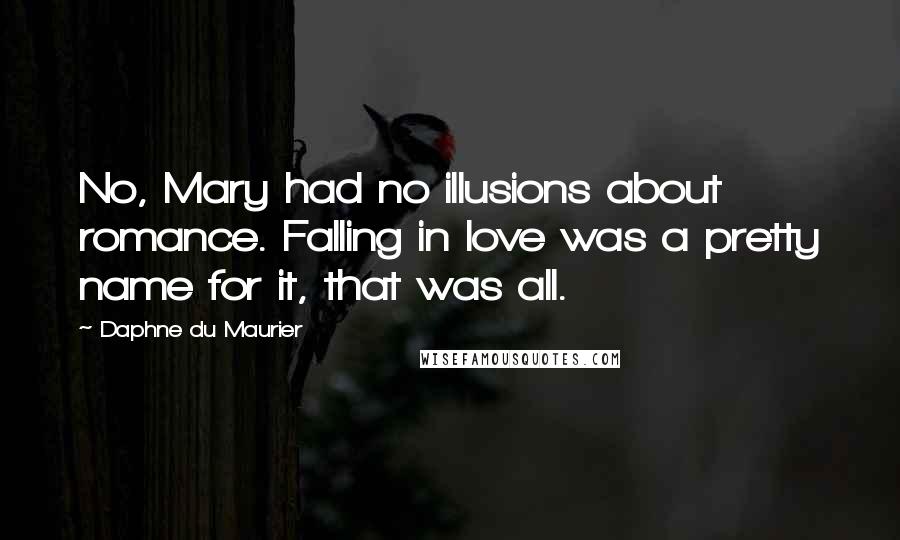 Daphne Du Maurier Quotes: No, Mary had no illusions about romance. Falling in love was a pretty name for it, that was all.