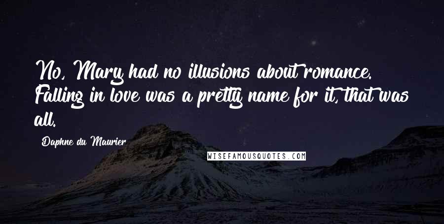 Daphne Du Maurier Quotes: No, Mary had no illusions about romance. Falling in love was a pretty name for it, that was all.