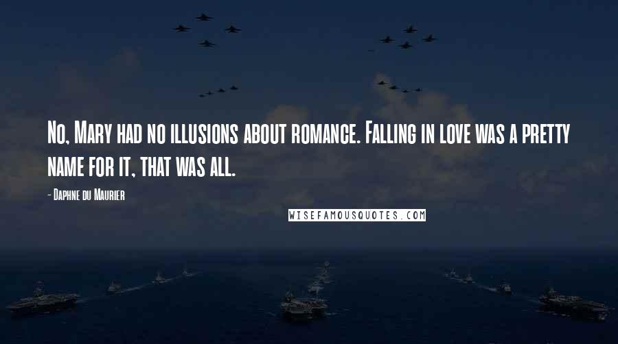 Daphne Du Maurier Quotes: No, Mary had no illusions about romance. Falling in love was a pretty name for it, that was all.