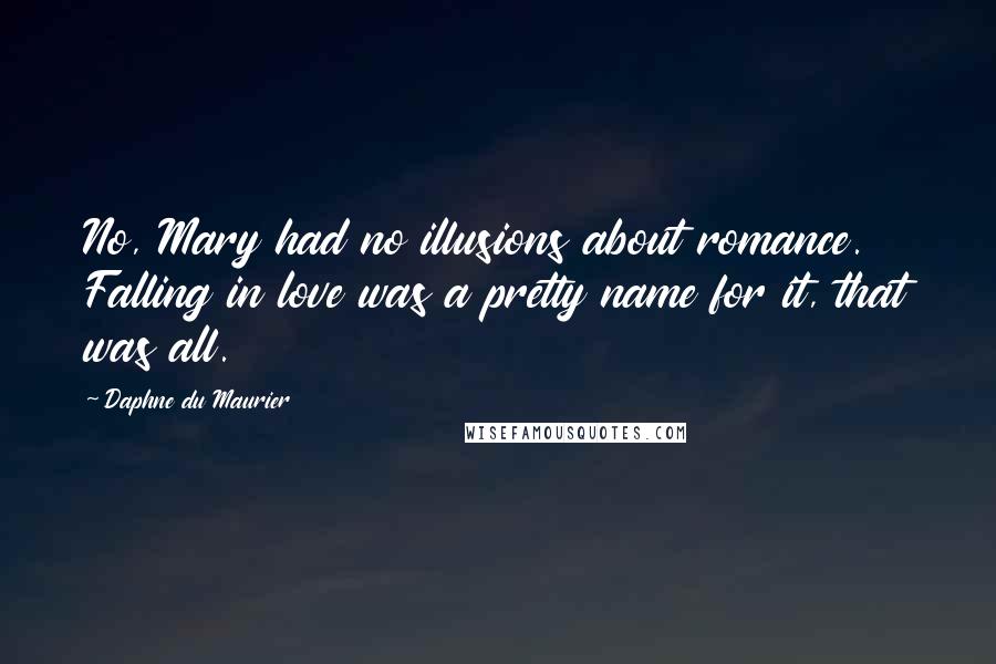 Daphne Du Maurier Quotes: No, Mary had no illusions about romance. Falling in love was a pretty name for it, that was all.