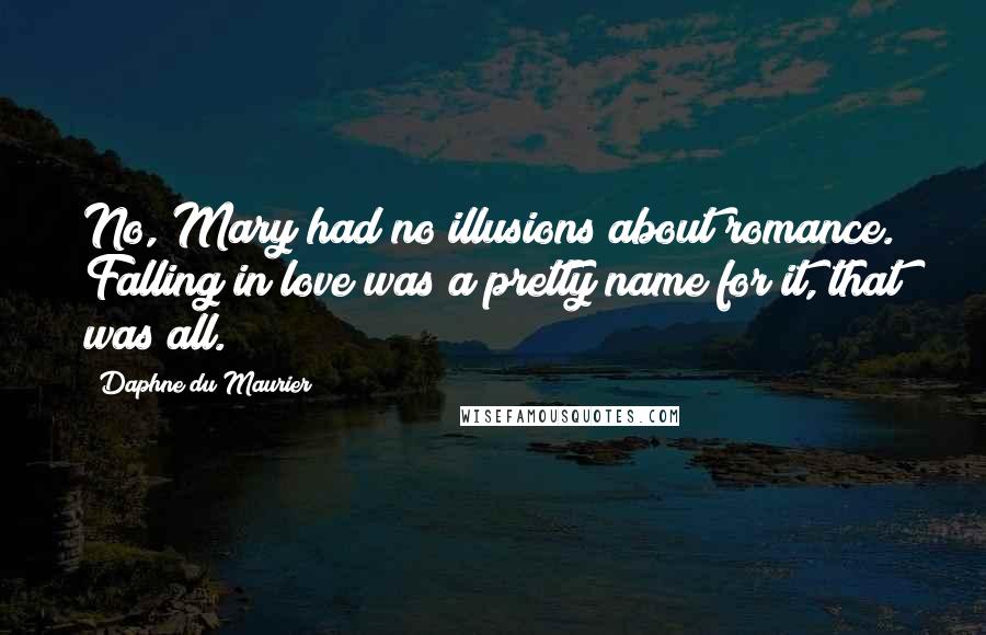 Daphne Du Maurier Quotes: No, Mary had no illusions about romance. Falling in love was a pretty name for it, that was all.