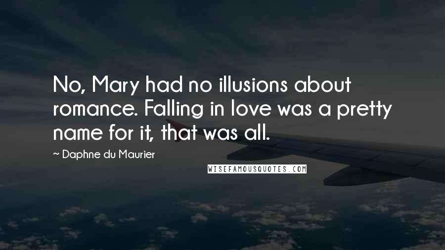 Daphne Du Maurier Quotes: No, Mary had no illusions about romance. Falling in love was a pretty name for it, that was all.