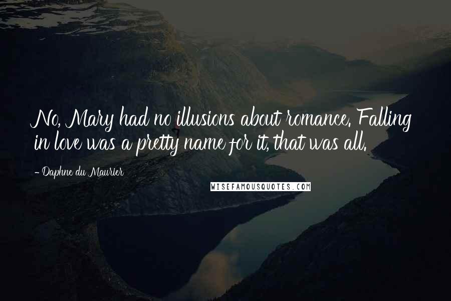 Daphne Du Maurier Quotes: No, Mary had no illusions about romance. Falling in love was a pretty name for it, that was all.