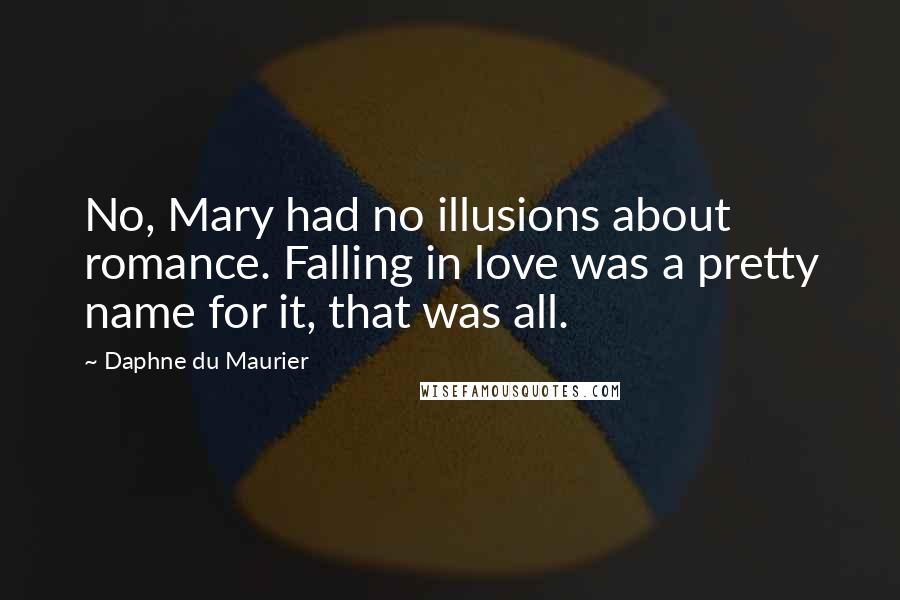 Daphne Du Maurier Quotes: No, Mary had no illusions about romance. Falling in love was a pretty name for it, that was all.