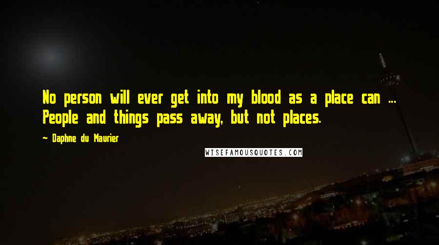 Daphne Du Maurier Quotes: No person will ever get into my blood as a place can ... People and things pass away, but not places.