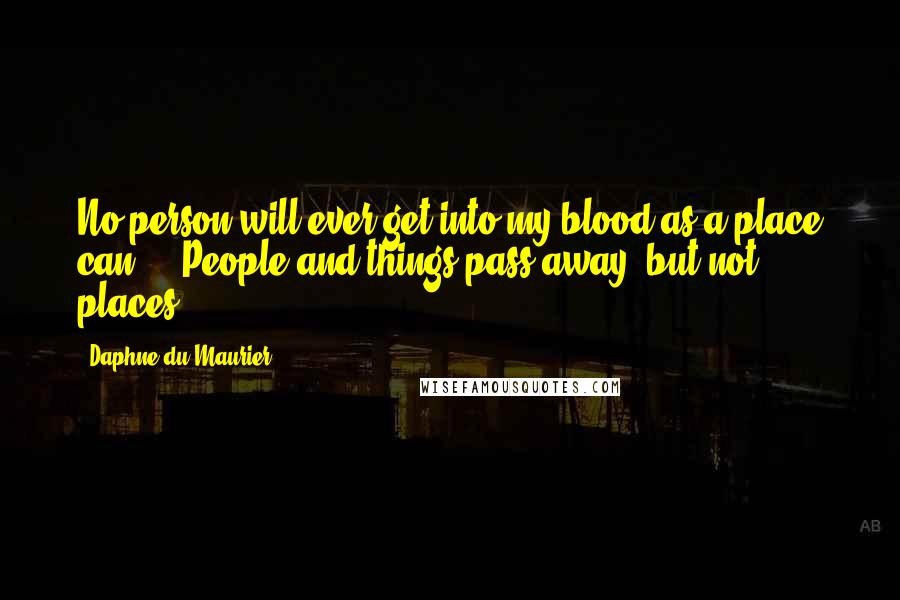 Daphne Du Maurier Quotes: No person will ever get into my blood as a place can ... People and things pass away, but not places.