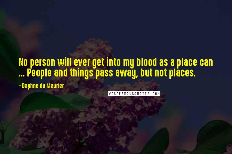 Daphne Du Maurier Quotes: No person will ever get into my blood as a place can ... People and things pass away, but not places.