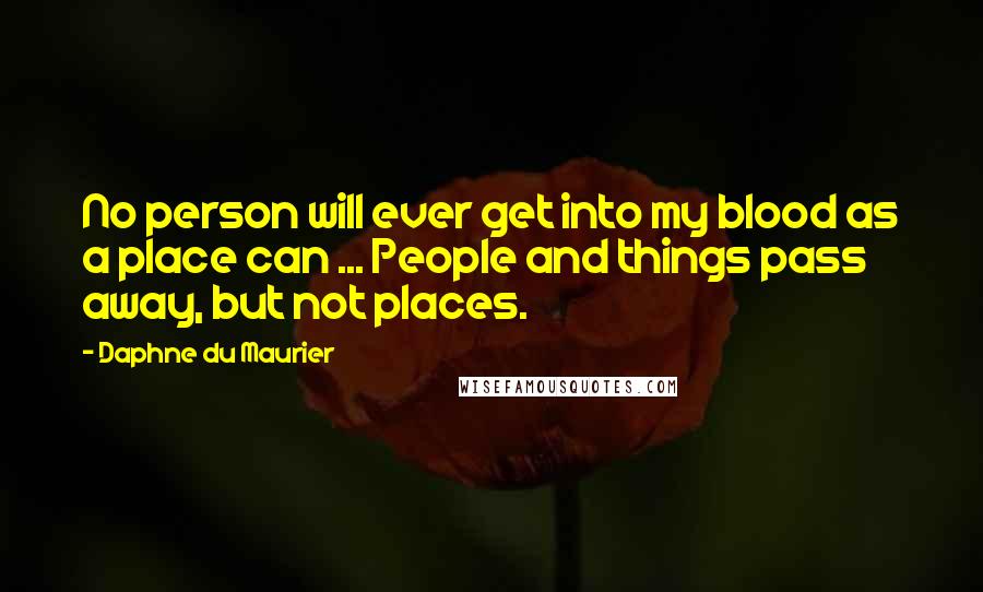 Daphne Du Maurier Quotes: No person will ever get into my blood as a place can ... People and things pass away, but not places.