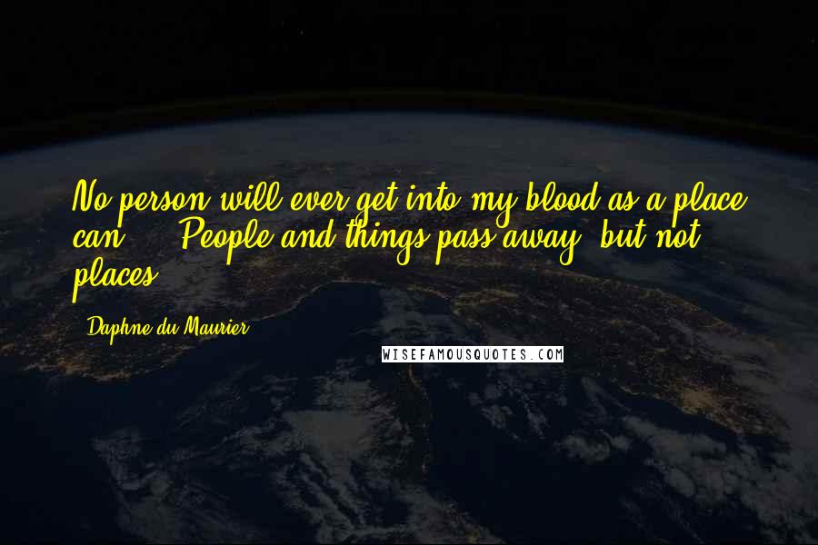 Daphne Du Maurier Quotes: No person will ever get into my blood as a place can ... People and things pass away, but not places.