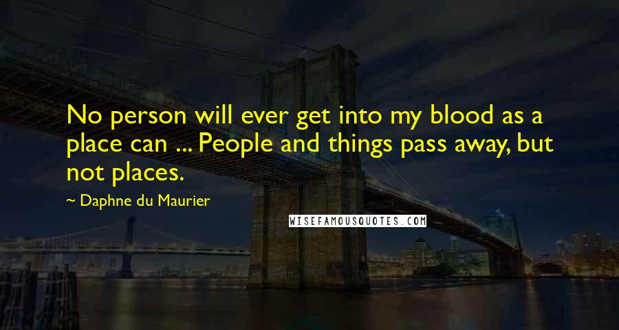 Daphne Du Maurier Quotes: No person will ever get into my blood as a place can ... People and things pass away, but not places.