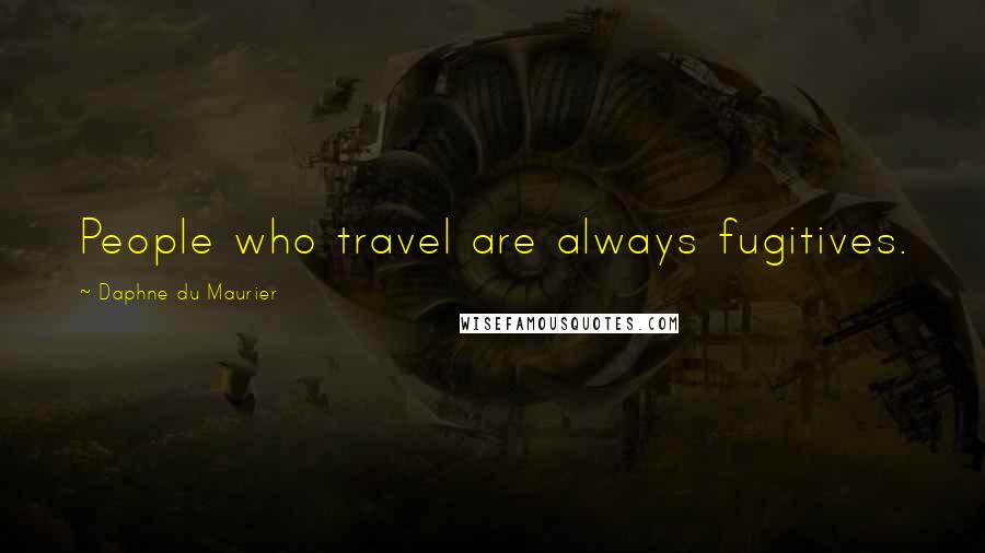 Daphne Du Maurier Quotes: People who travel are always fugitives.