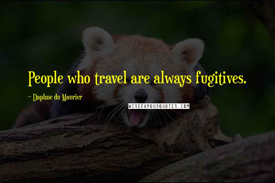 Daphne Du Maurier Quotes: People who travel are always fugitives.