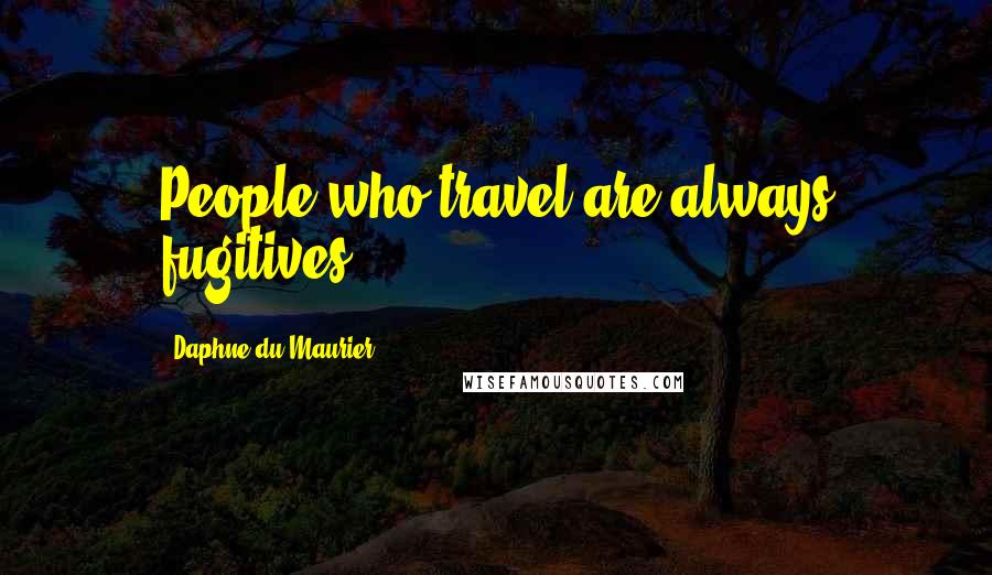 Daphne Du Maurier Quotes: People who travel are always fugitives.