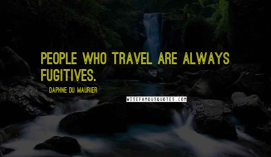 Daphne Du Maurier Quotes: People who travel are always fugitives.