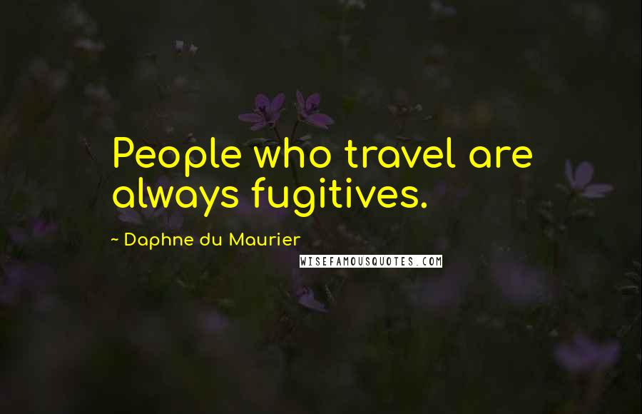 Daphne Du Maurier Quotes: People who travel are always fugitives.