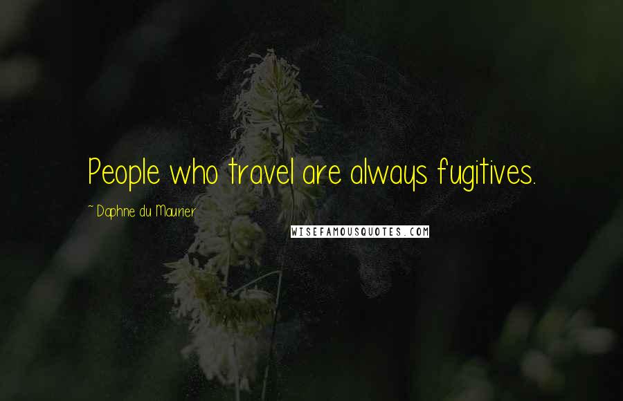 Daphne Du Maurier Quotes: People who travel are always fugitives.