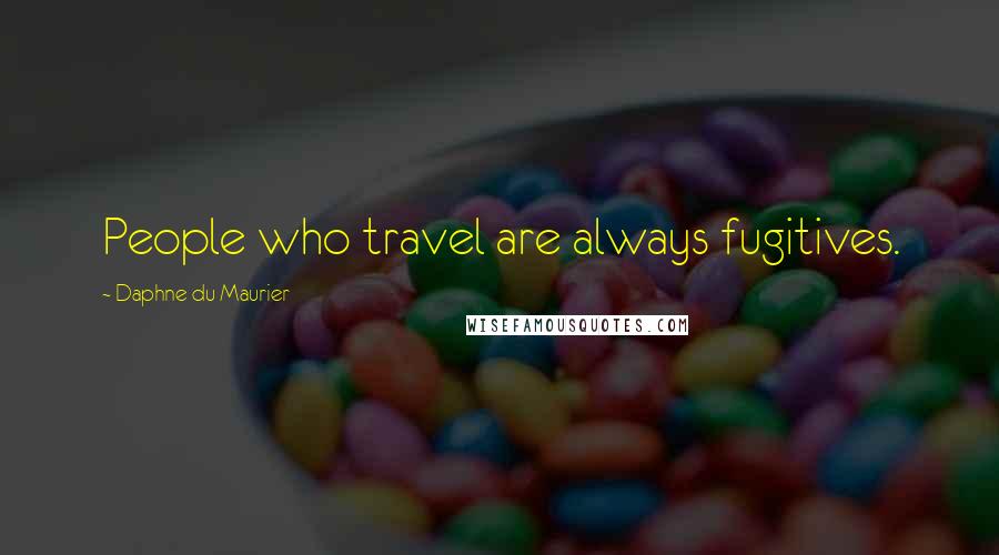 Daphne Du Maurier Quotes: People who travel are always fugitives.