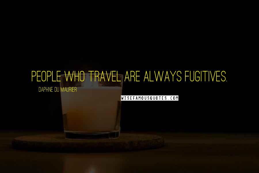 Daphne Du Maurier Quotes: People who travel are always fugitives.