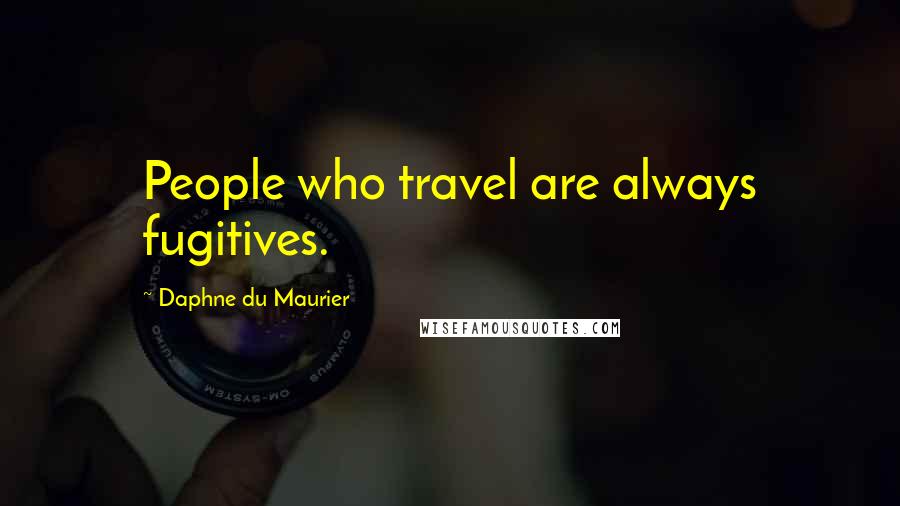 Daphne Du Maurier Quotes: People who travel are always fugitives.