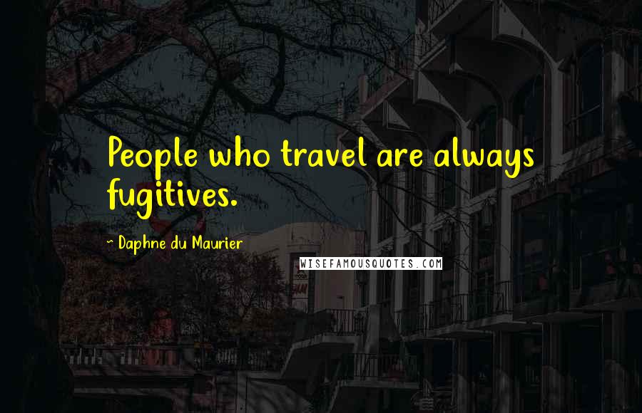 Daphne Du Maurier Quotes: People who travel are always fugitives.