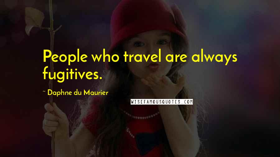 Daphne Du Maurier Quotes: People who travel are always fugitives.