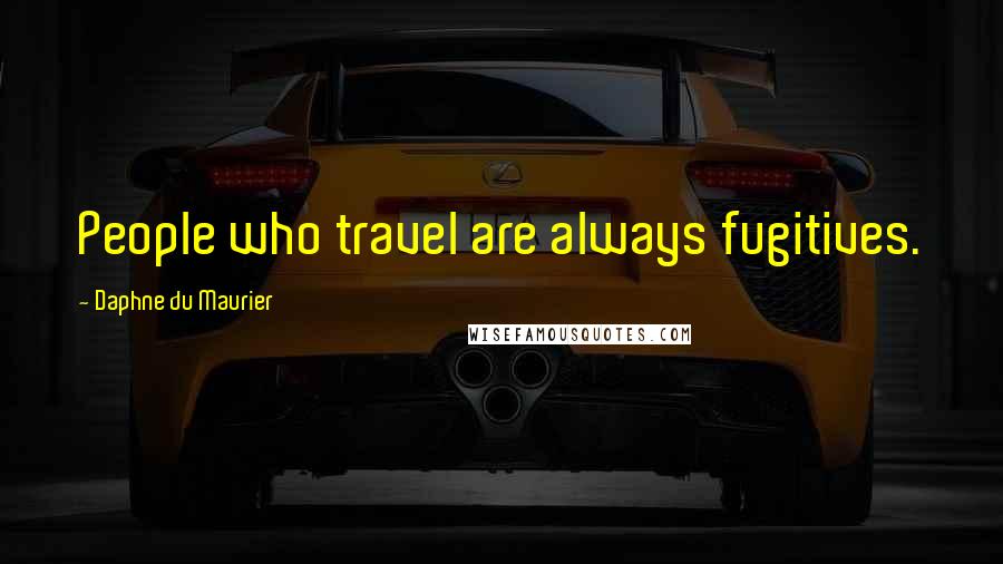 Daphne Du Maurier Quotes: People who travel are always fugitives.