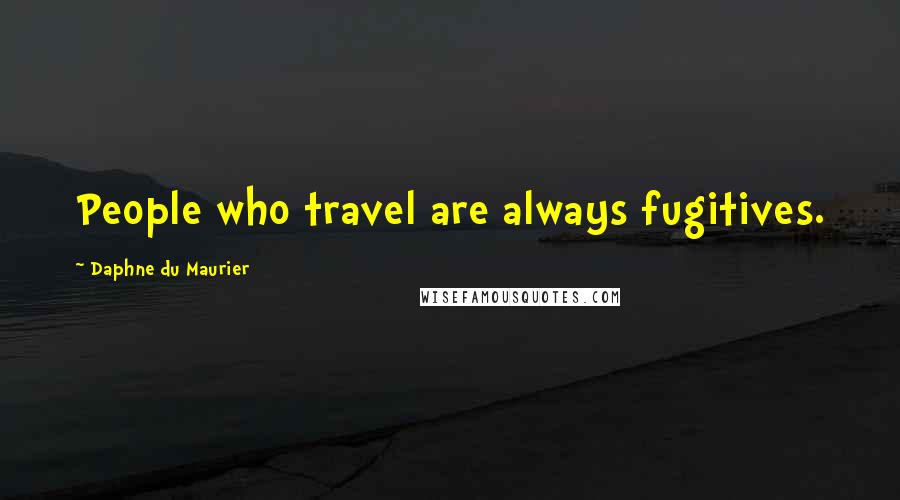 Daphne Du Maurier Quotes: People who travel are always fugitives.