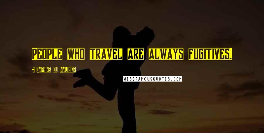 Daphne Du Maurier Quotes: People who travel are always fugitives.