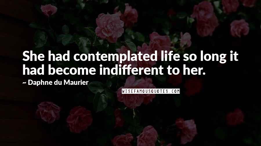 Daphne Du Maurier Quotes: She had contemplated life so long it had become indifferent to her.