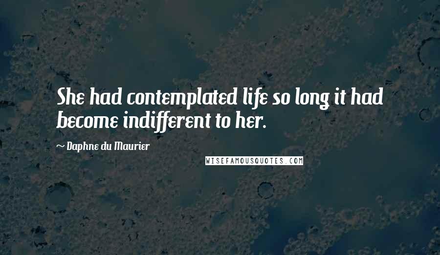 Daphne Du Maurier Quotes: She had contemplated life so long it had become indifferent to her.